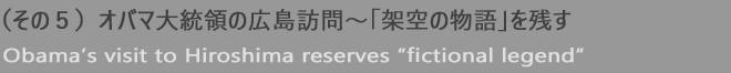 （その５）オバマ大統領の広島訪問〜「架空の物語」を残す